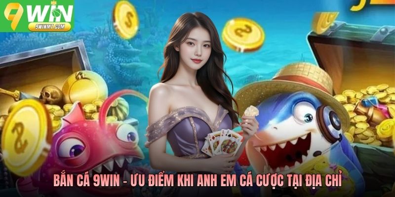 Bắn cá 9WIN - Ưu điểm khi anh em cá cược tại địa chỉ