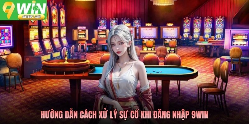 Hướng dẫn cách xử lý sự cố khi đăng nhập 9WIN