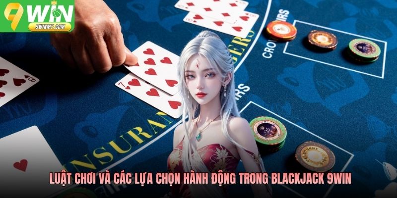 Luật chơi và các lựa chọn hành động trong Blackjack 9WIN