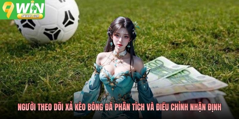 Người theo dõi xả kèo bóng đá phân tích và điều chỉnh nhận định