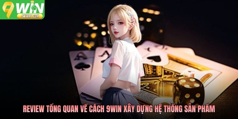 Review tổng quan về cách 9WIN xây dựng hệ thống sản phẩm