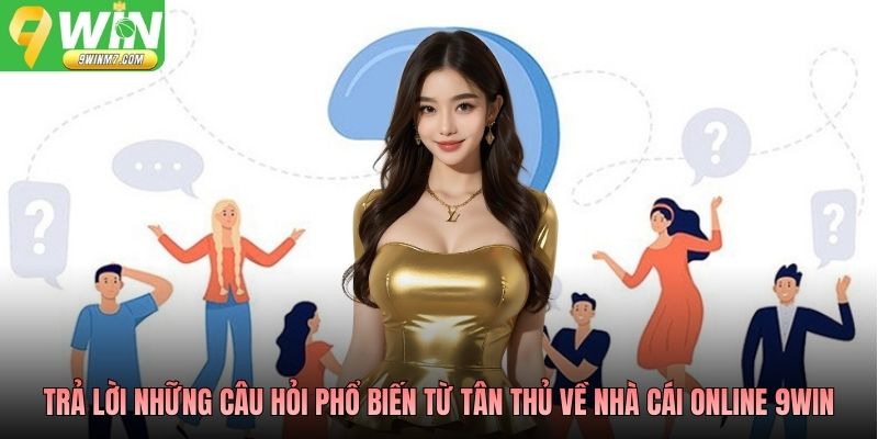 Trả lời những câu hỏi phổ biến từ tân thủ về nhà cái online 9WIN